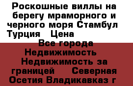 Роскошные виллы на берегу мраморного и черного моря Стамбул, Турция › Цена ­ 28 500 000 - Все города Недвижимость » Недвижимость за границей   . Северная Осетия,Владикавказ г.